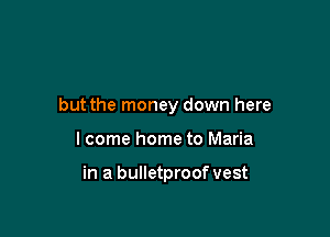 but the money down here

I come home to Maria

in a bulletproof vest