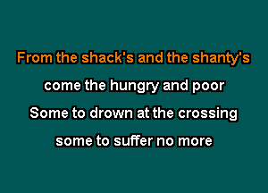 From the shack's and the shanty's
come the hungry and poor
Some to drown at the crossing

some to suffer no more