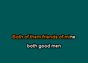 Both ofthem friends of mine

both good men