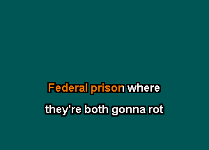 Federal prison where

they're both gonna rot