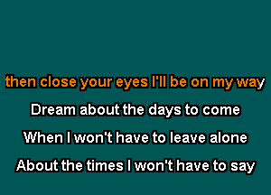 then close your eyes I'll be on my way
Dream about the days to come
When I won't have to leave alone

About the times I won't have to say