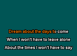 Dream about the days to come

When I won't have to leave alone

About the times I won't have to say