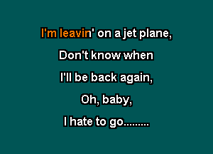 I'm leavin' on ajet plane,

Don't know when
I'll be back again,
Oh, baby,
lhate to go .........