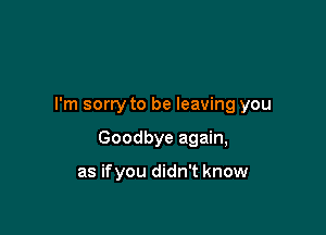 I'm sorry to be leaving you

Goodbye again,

as ifyou didn't know