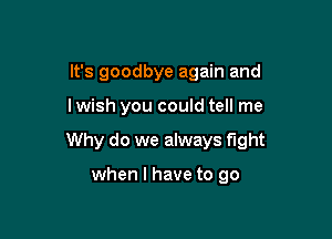 It's goodbye again and

I wish you could tell me

Why do we always fight

when l have to go