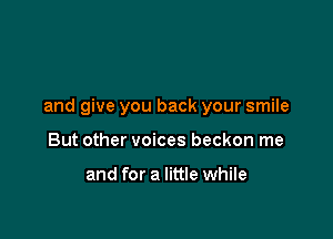 and give you back your smile

But other voices beckon me

and for a little while