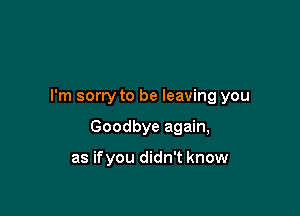 I'm sorry to be leaving you

Goodbye again,

as ifyou didn't know