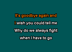 It's goodbye again and

I wish you could tell me

Why do we always fight

when l have to go