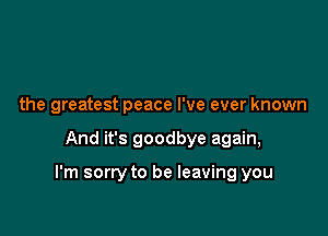 the greatest peace I've ever known

And it's goodbye again,

I'm sorry to be leaving you