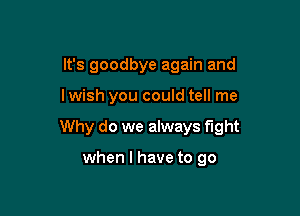 It's goodbye again and

I wish you could tell me

Why do we always fight

when l have to go