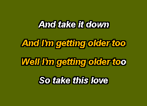 And take it down

And I'm getting older too

Well Im getting older too

So take this Jove