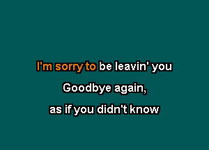 I'm sorry to be leavin' you

Goodbye again,

as ifyou didn't know