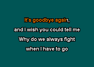 It's goodbye again,

and lwish you could tell me

Why do we always fight

when I have to go