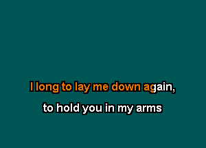 I long to lay me down again,

to hold you in my arms