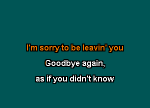 I'm sorry to be leavin' you

Goodbye again,

as ifyou didn't know