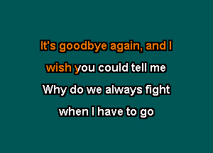 It's goodbye again, and I

wish you could tell me

Why do we always fight

when l have to go