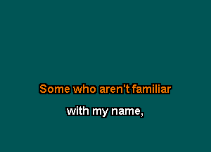 Some who aren't familiar

with my name,