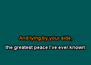 And lying by your side,

the greatest peace I've ever known