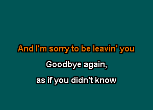 And I'm sorry to be leavin' you

Goodbye again,

as ifyou didn't know