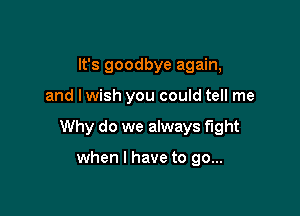 It's goodbye again,

and lwish you could tell me

Why do we always fight

when l have to go...