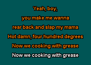 Yeah, boy,
you make me wanna
rear back and slap my mama
Hot damn, four hundred degrees
Now we cooking with grease

Now we cooking with grease