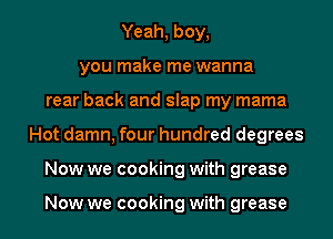 Yeah, boy,
you make me wanna
rear back and slap my mama
Hot damn, four hundred degrees
Now we cooking with grease

Now we cooking with grease