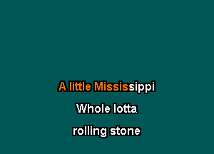 A little Mississippi
Whole lotta

rolling stone