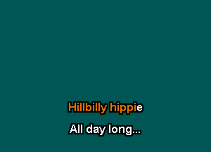 Hillbilly hippie

All day long...