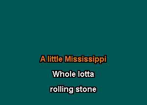 A little Mississippi
Whole lotta

rolling stone