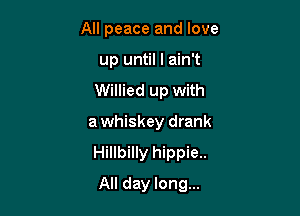 All peace and love
up until I ain't
Willied up with

awhiskey drank

Hillbilly hippie..

All day long...