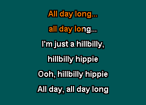 All day long...
all day long...
I'm just a hillbilly,
hillbilly hippie
Ooh, hillbilly hippie

All day, all day long