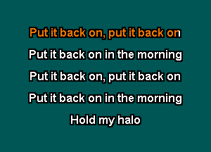 Put it back on, put it back on

Put it back on in the morning

Put it back on, put it back on

Put it back on in the morning

Hold my halo