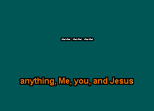 anything, Me, you, and Jesus