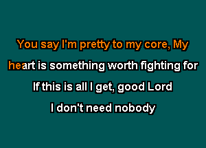 You say I'm pretty to my core, My
heart is something worth fighting for

lfthis is all I get, good Lord

ldon't need nobody