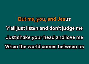 But me, you, and Jesus
Y'alljust listen and don'tjudge me
Just shake your head and love me

When the world comes between us