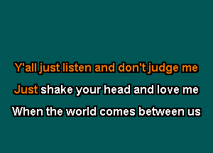 Y'alljust listen and don'tjudge me
Just shake your head and love me

When the world comes between us