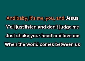 And baby, it's me, you, and Jesus
Y'alljust listen and don'tjudge me
Just shake your head and love me

When the world comes between us