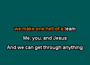 we make one hell of a team

Me. you, and Jesus

And we can get through anything