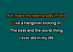 Aw, make me wanna stay in bed

Like a hangover kicking in

The best and the worst thing

I ever did in my life