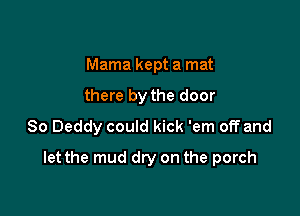 Mama kept a mat
there by the door
80 Deddy could kick 'em off and

let the mud dry on the porch