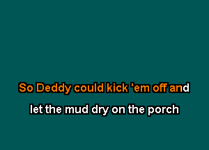 So Deddy could kick 'em off and

let the mud dry on the porch