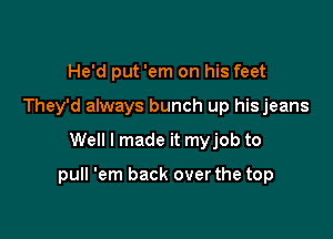 He'd put 'em on his feet
They'd always bunch up his jeans

Well I made it myjob to

pull 'em back over the top