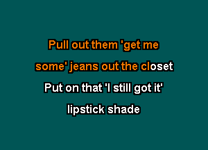 Pull out them 'get me

some'jeans out the closet

Put on that 'I still got it'

lipstick shade