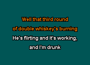 Well that third round

of double whiskey's burning

He's flirting and it's working,

and I'm drunk