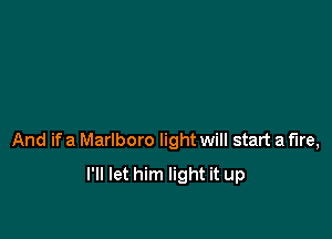 And if a Marlboro light will start a fire,
I'll let him light it up