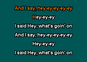 And I say, hey-ey-ey-ey-ey
Hey-ey-ey

lsaid Hey, what's goin' on

And I say, hey-ey-ey-ey-ey

Hey-ey-ey
I said Hey, what's goin' on