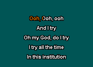 Ooh, Ooh, ooh
And I try

Oh my God, do I try

ltry all the time

In this institution