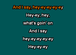 And I say, hey-ey-ey-ey-ey

Hey-ey, hey,
what's goin' on
And I say
hey-ey-ey-ey-ey
Hey-ey-ey