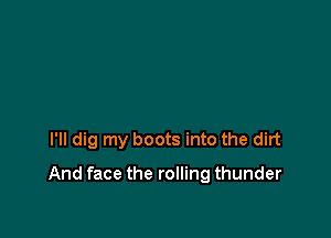 I'll dig my boots into the dirt

And face the rolling thunder