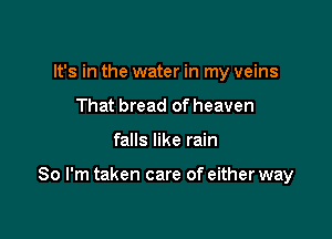 It's in the water in my veins
That bread of heaven

falls like rain

So I'm taken care of either way